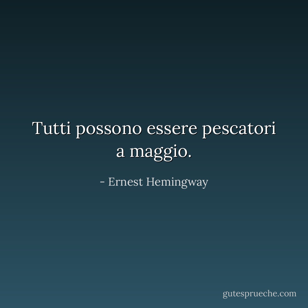 Tutti possono essere pescatori a maggio. - Ernest Hemingway