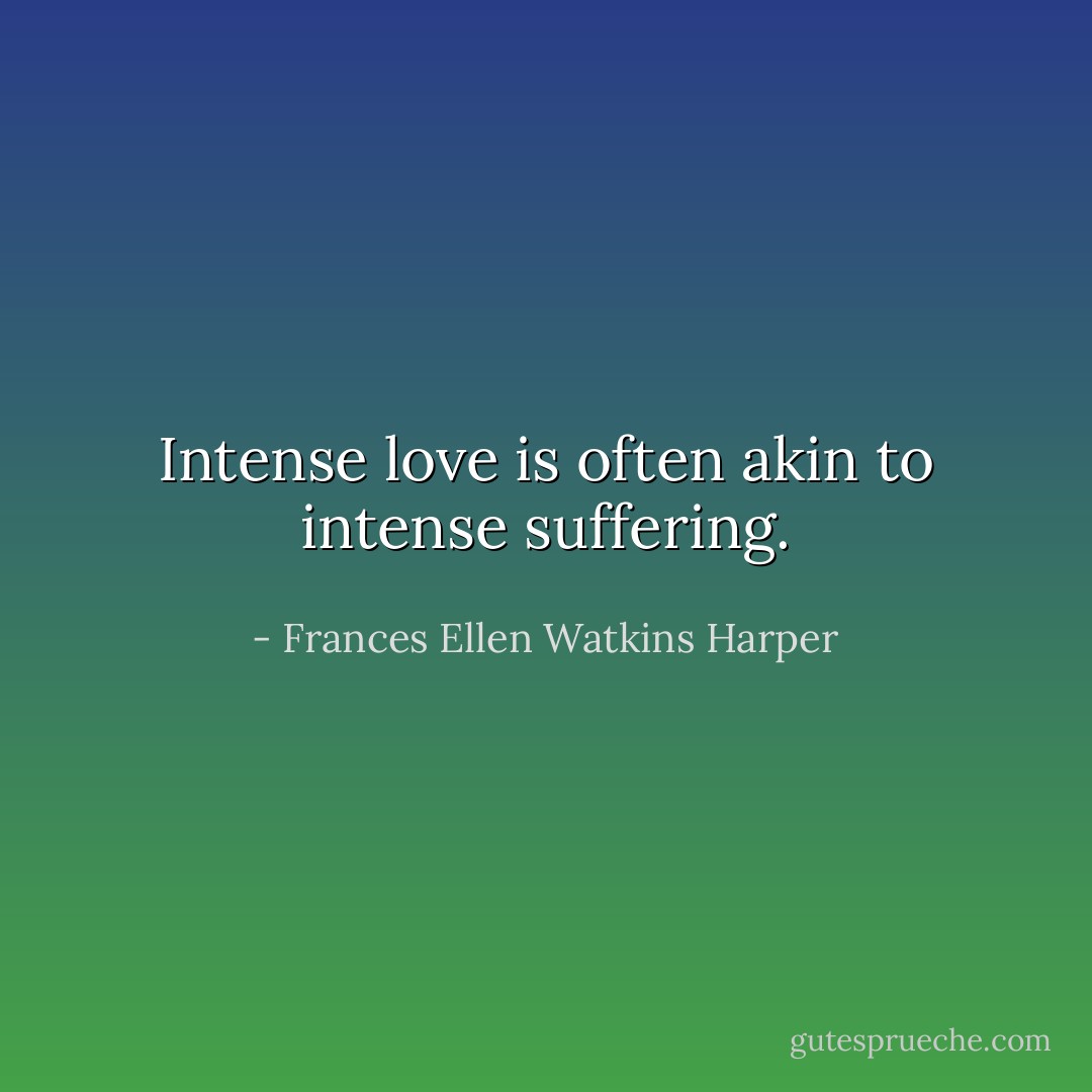 Intense love is often akin to intense suffering. - Frances Ellen Watkins Harper