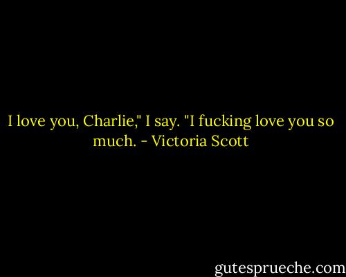 I love you, Charlie," I say. "I fucking love you so much. - Victoria Scott
