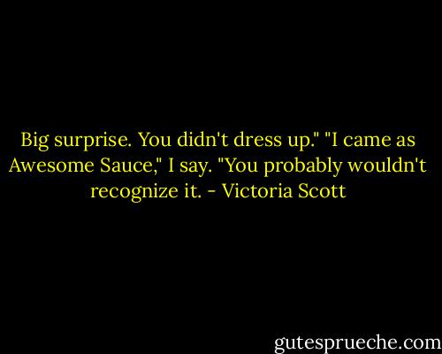 Big surprise. You didn't dress up."<br />"I came as Awesome Sauce," I say. "You probably wouldn't recognize it. - Victoria Scott
