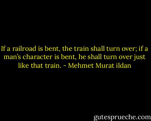 If a railroad is bent, the train shall turn over; if a man’s character is bent, he shall turn over just like that train. - Mehmet Murat ildan
