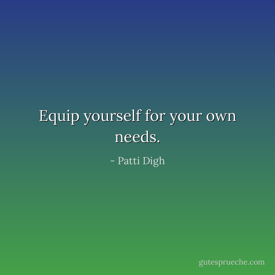Equip yourself for your own needs. - Patti Digh