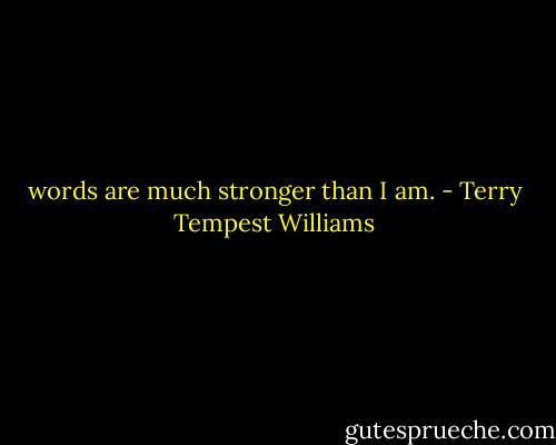 words are much stronger than I am. - Terry Tempest Williams