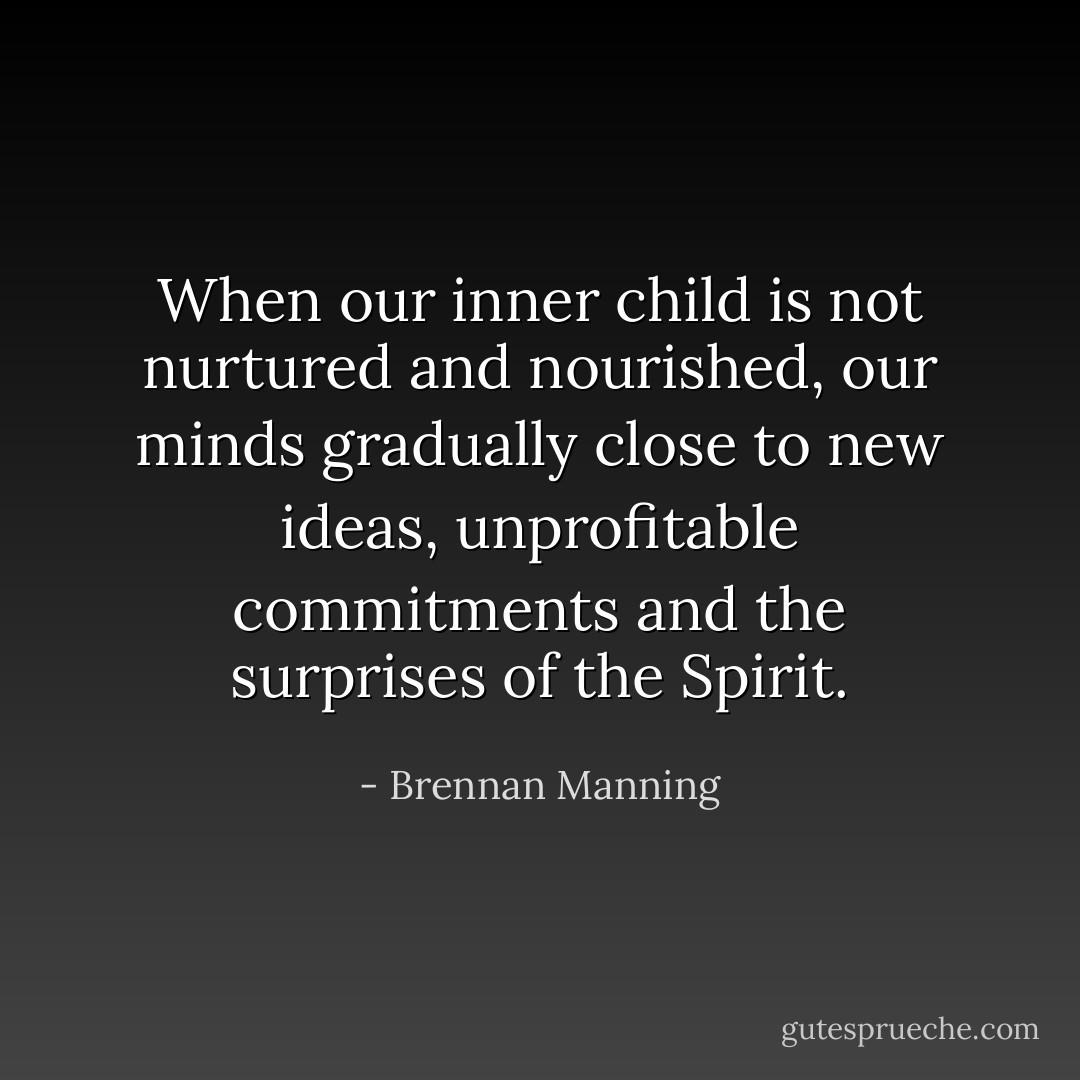 When our inner child is not nurtured and nourished, our minds gradually close to new ideas, unprofitable commitments and the surprises of the Spirit. - Brennan Manning