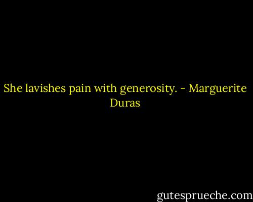She lavishes pain with generosity. - Marguerite Duras