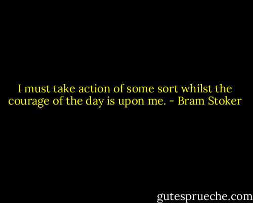 I must take action of some sort whilst the courage of the day is upon me. - Bram Stoker