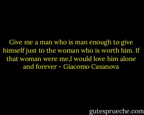 Give me a man who is man enough to give himself just to the woman who is worth him. If that woman were me,I would love him alone and forever - Giacomo Casanova