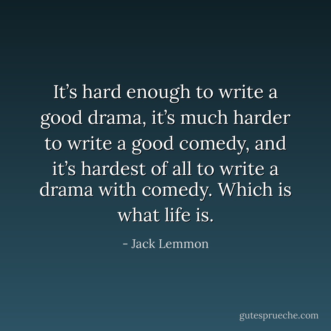 It’s hard enough to write a good drama, it’s much harder to write a good comedy, and it’s hardest of all to write a drama with comedy. Which is what life is. - Jack Lemmon