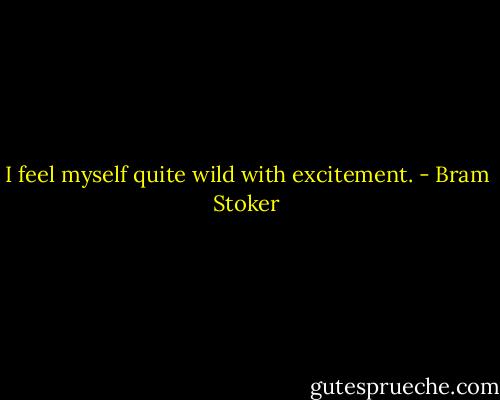 I feel myself quite wild with excitement. - Bram Stoker