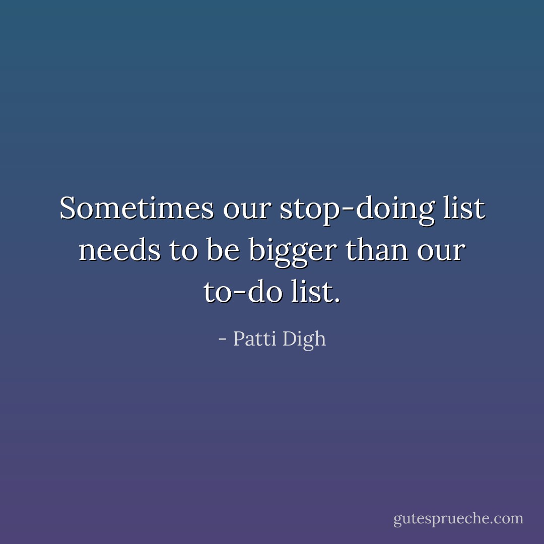 Sometimes our stop-doing list needs to be bigger than our to-do list. - Patti Digh