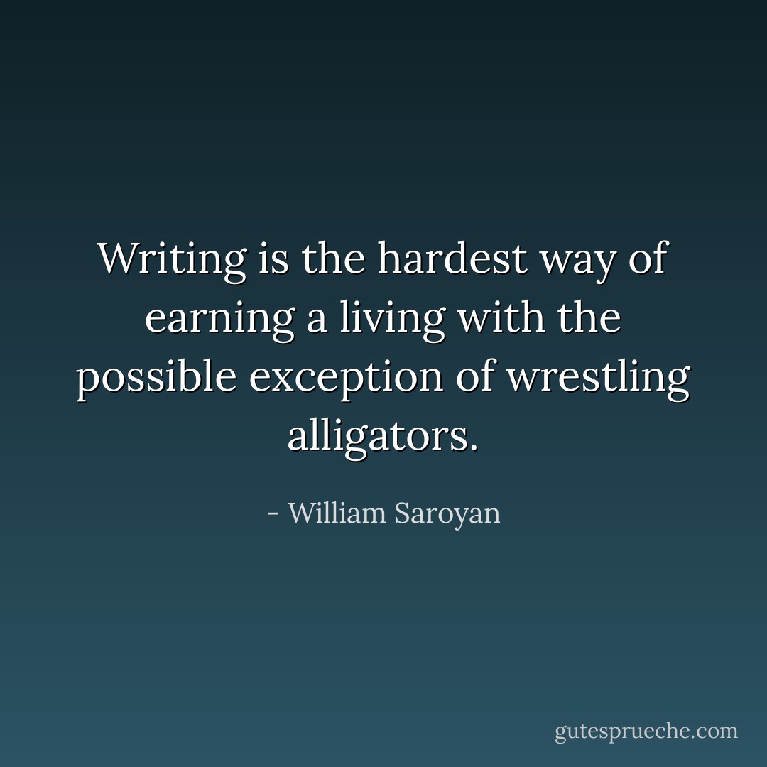 Writing is the hardest way of earning a living with the possible exception of wrestling alligators. - William Saroyan