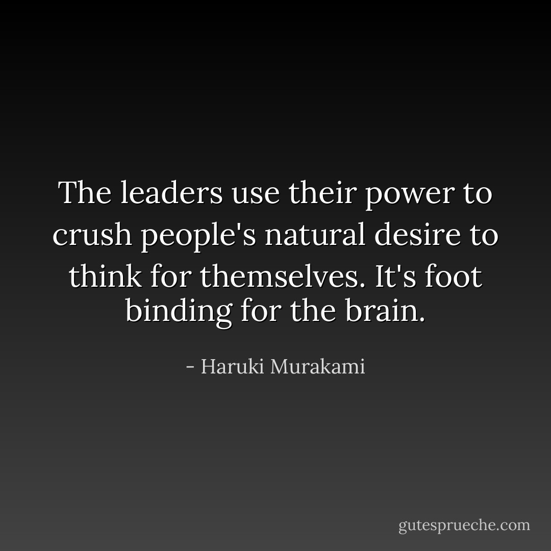 The leaders use their power to crush people's natural desire to think for themselves. It's foot binding for the brain. - Haruki Murakami