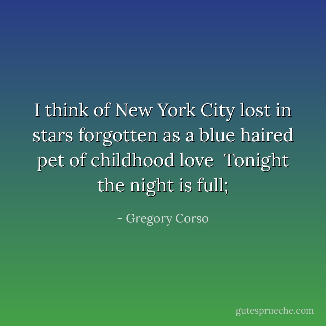 I think of New York City lost in stars<br />forgotten as a blue haired pet of childhood love <br />Tonight the night is full; - Gregory Corso
