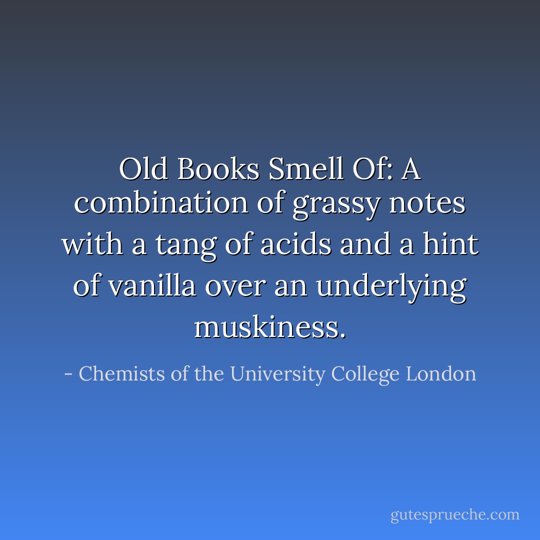 Old Books Smell Of: A combination of grassy notes with a tang of acids and a hint of vanilla over an underlying muskiness. - Chemists of the University College London