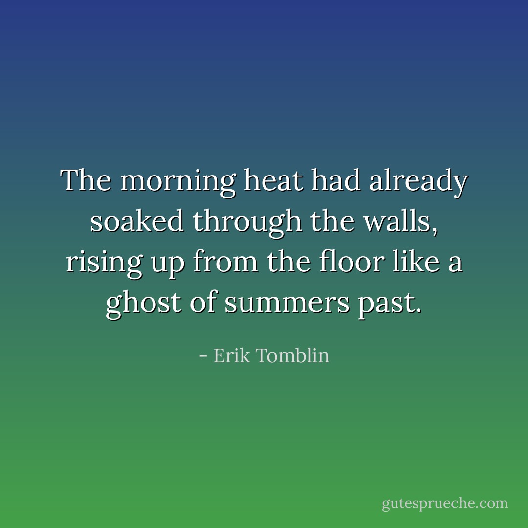The morning heat had already soaked through the walls, rising up from the floor like a ghost of summers past. - Erik Tomblin