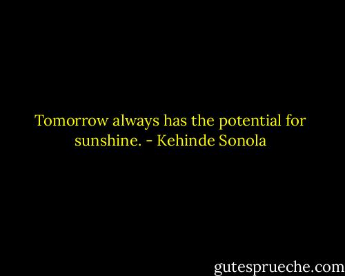 Tomorrow always has the potential for sunshine. - Kehinde Sonola