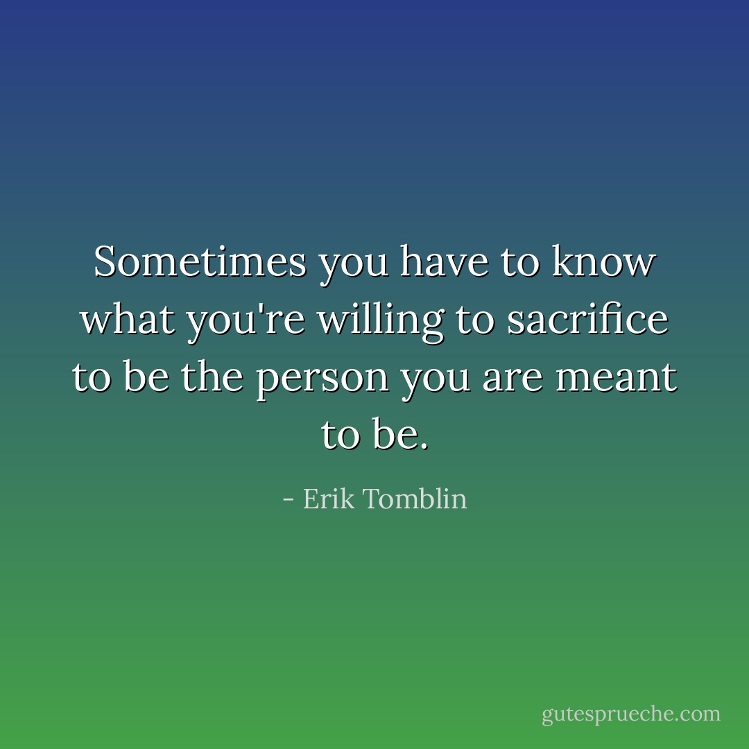 Sometimes you have to know what you're willing to sacrifice to be the person you are meant to be. - Erik Tomblin