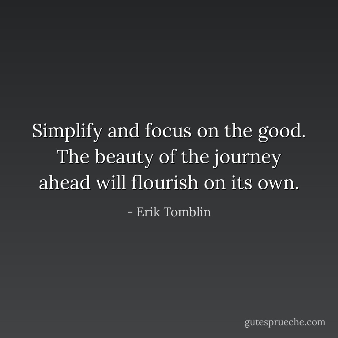 Simplify and focus on the good. The beauty of the journey ahead will flourish on its own. - Erik Tomblin