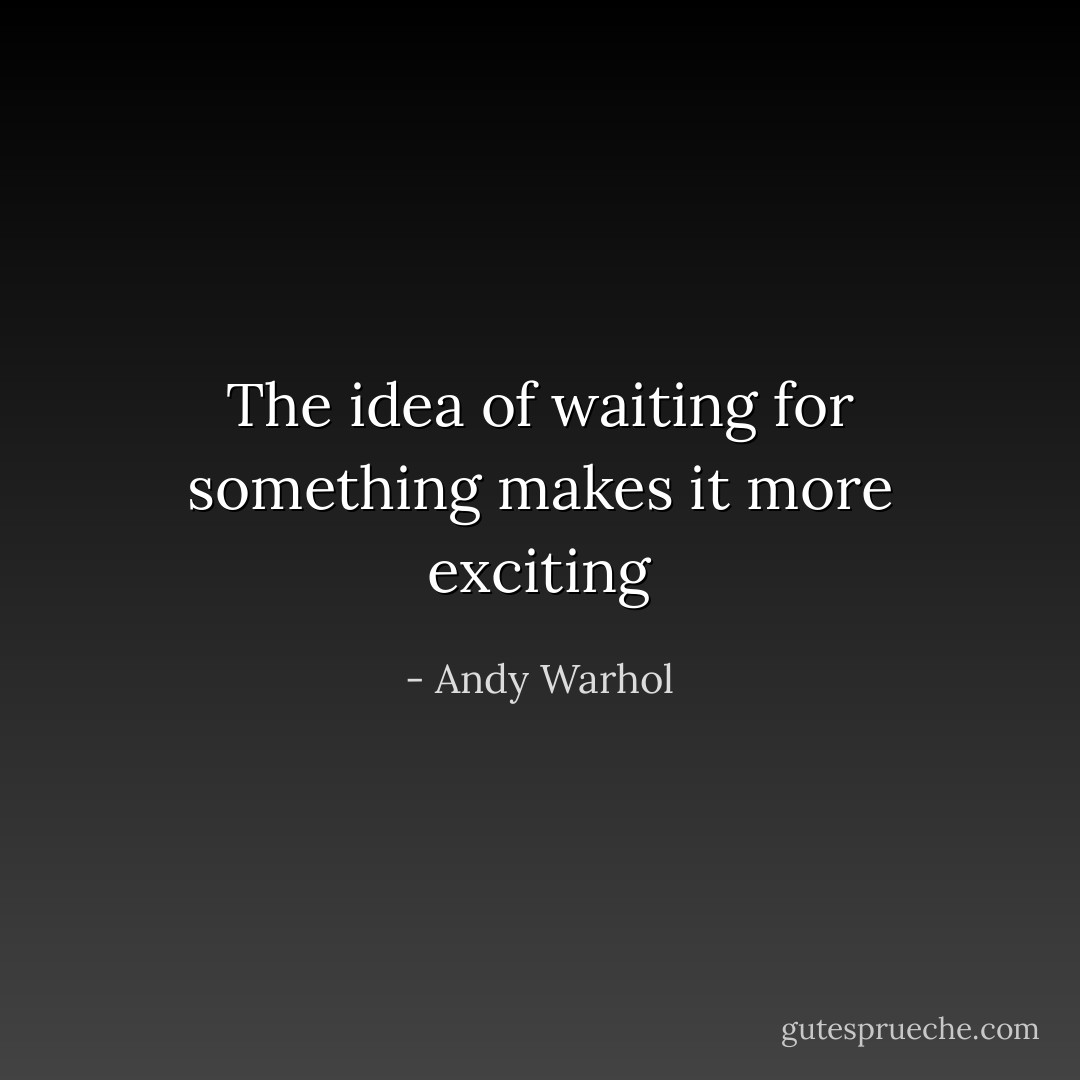 The idea of waiting for something makes it more exciting - Andy Warhol