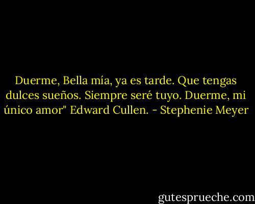 Duerme, Bella mía, ya es tarde. Que tengas dulces sueños. Siempre seré tuyo. Duerme, mi único amor"<br />Edward Cullen. - Stephenie Meyer