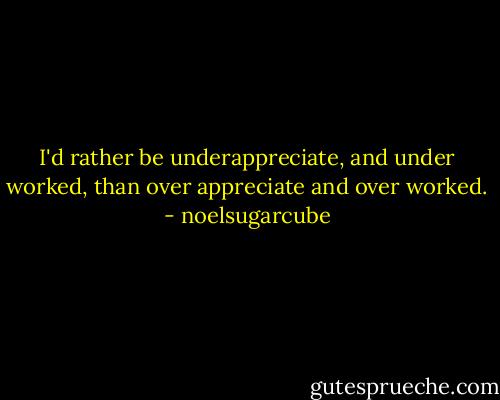 I'd rather be underappreciate, and under worked, than over appreciate and over worked. - noelsugarcube