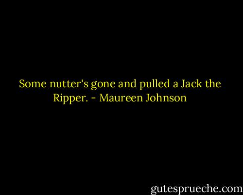 Some nutter's gone and pulled a Jack the Ripper. - Maureen Johnson