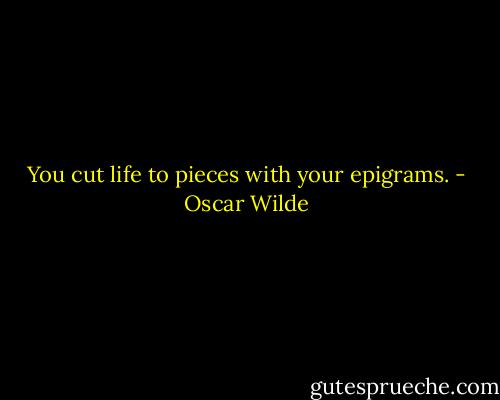 You cut life to pieces with your epigrams. - Oscar Wilde