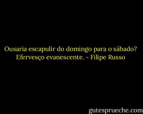 Ousaria escapulir do domingo para o sábado? Efervesço evanescente. - Filipe Russo