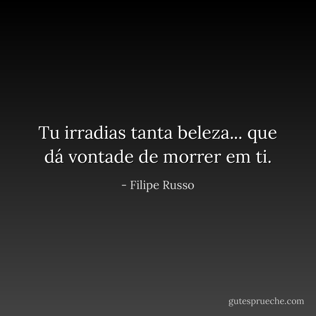 Tu irradias tanta beleza... que dá vontade de morrer em ti. - Filipe Russo