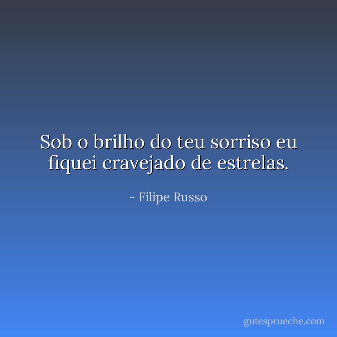 Sob o brilho do teu sorriso eu fiquei cravejado de estrelas. - Filipe Russo