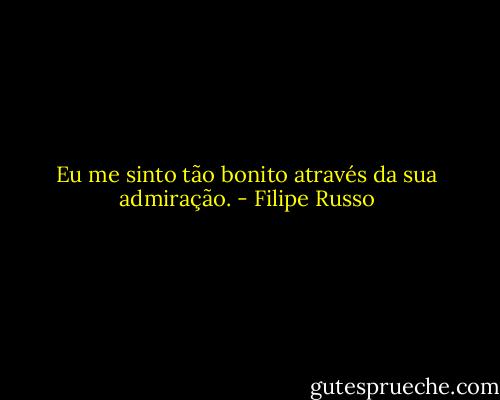 Eu me sinto tão bonito através da sua admiração. - Filipe Russo