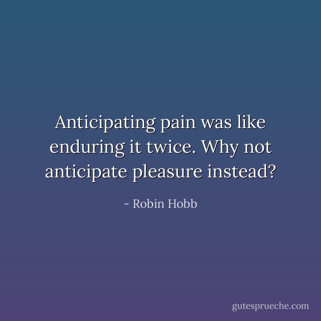 Anticipating pain was like enduring it twice. Why not anticipate pleasure instead? - Robin Hobb
