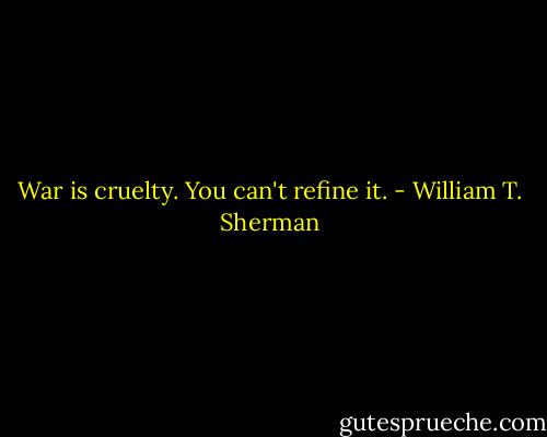 War is cruelty. You can't refine it. - William T. Sherman