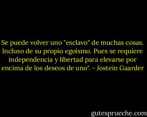 Se puede volver uno "esclavo" de muchas cosas. Incluso de su propio egoísmo. Pues se requiere independencia y libertad para elevarse por encima de los deseos de uno". - Jostein Gaarder