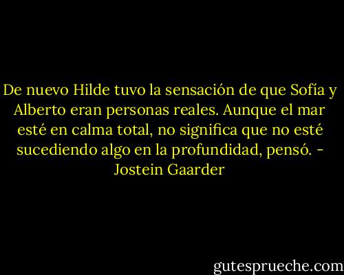 De nuevo Hilde tuvo la sensación de que Sofía y Alberto eran personas reales. Aunque el mar esté en calma total, no significa que no esté sucediendo algo en la profundidad, pensó. - Jostein Gaarder