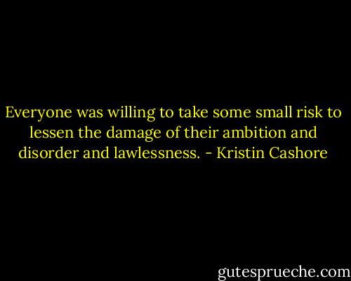 Everyone was willing to take some small risk to lessen the damage of their ambition and disorder and lawlessness. - Kristin Cashore