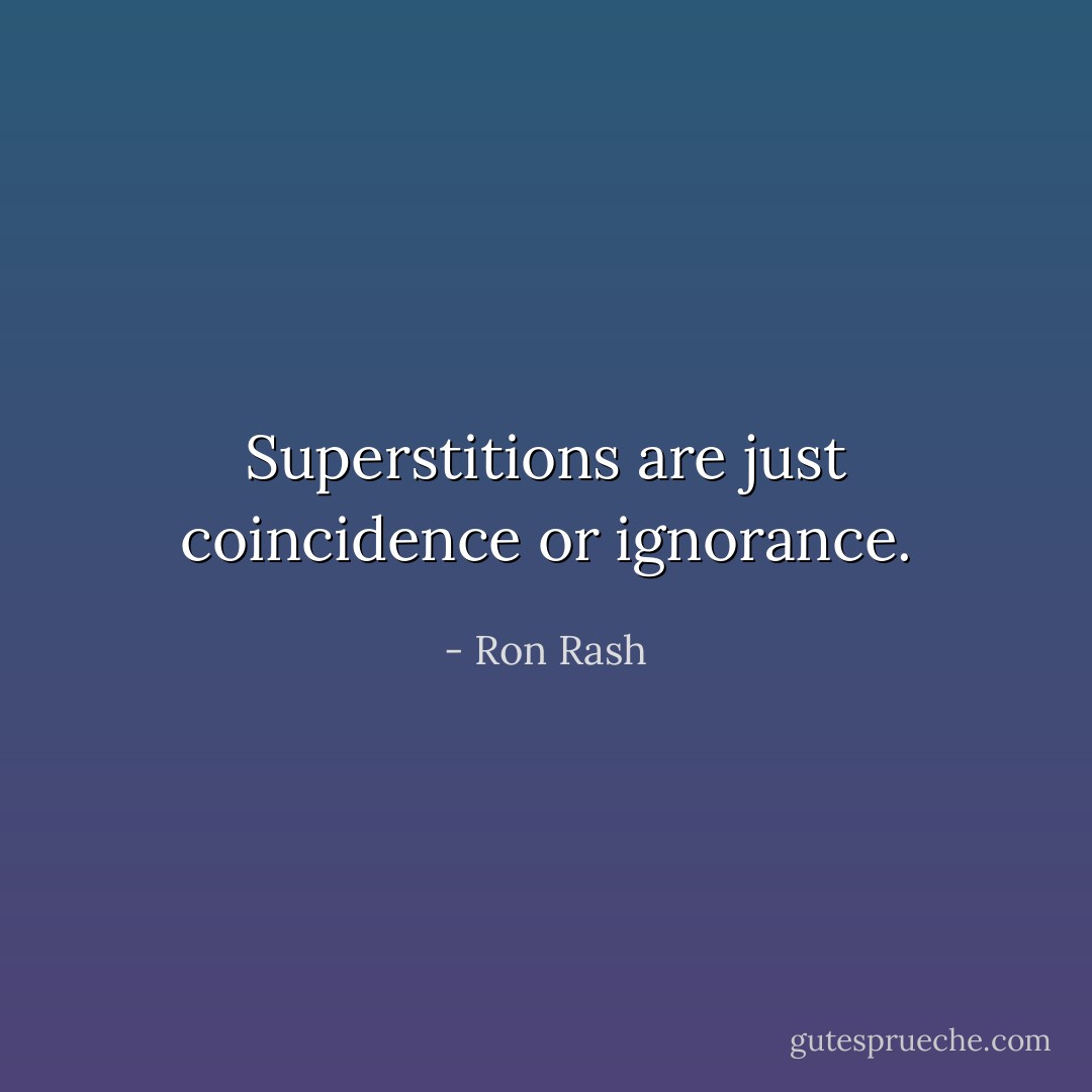 Superstitions are just coincidence or ignorance. - Ron Rash