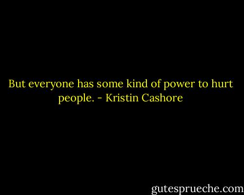 But everyone has some kind of power to hurt people. - Kristin Cashore