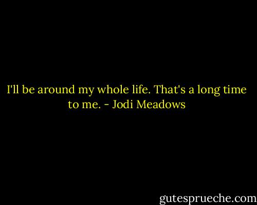 I'll be around my whole life. That's a long time to me. - Jodi Meadows