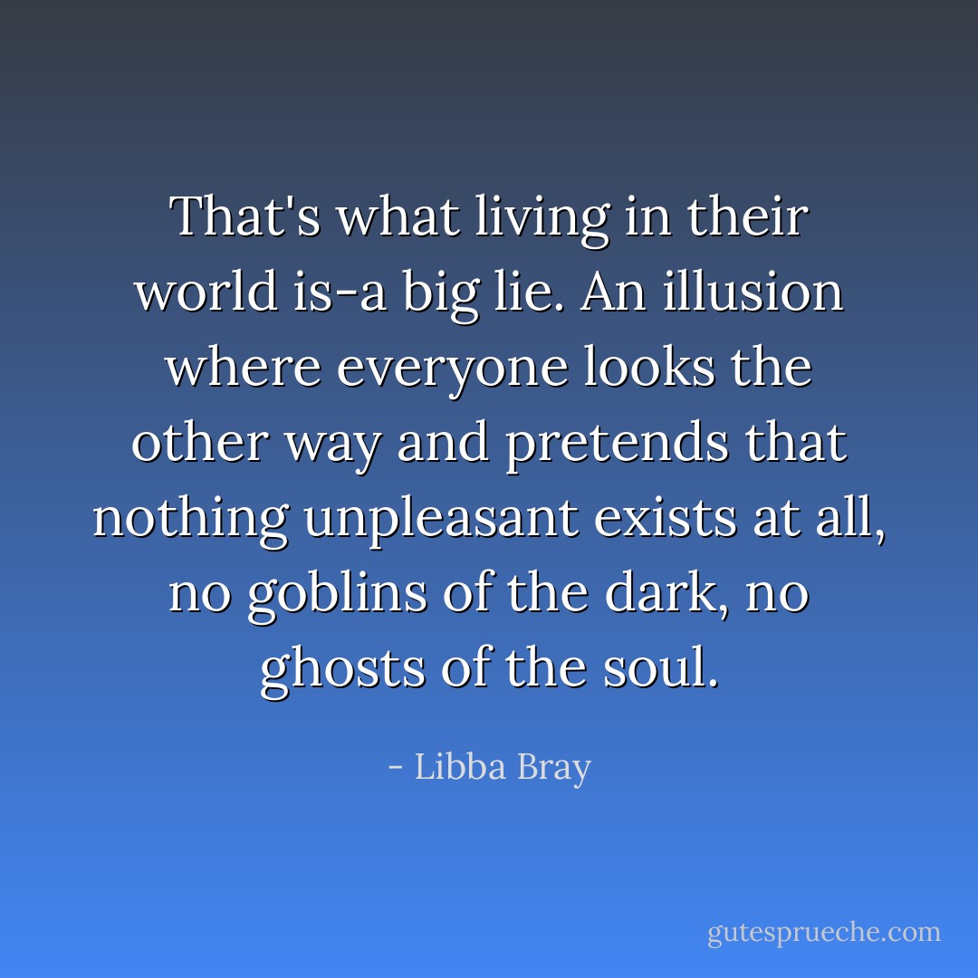 That's what living in their world is-a big lie. An illusion where everyone looks the other way and pretends that nothing unpleasant exists at all, no goblins of the dark, no ghosts of the soul. - Libba Bray