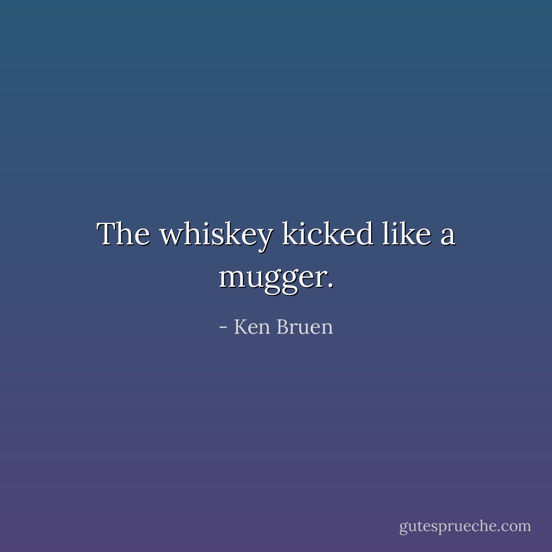 The whiskey kicked like a mugger. - Ken Bruen