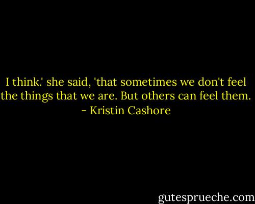 I think.' she said, 'that sometimes we don't feel the things that we are. But others can feel them. - Kristin Cashore
