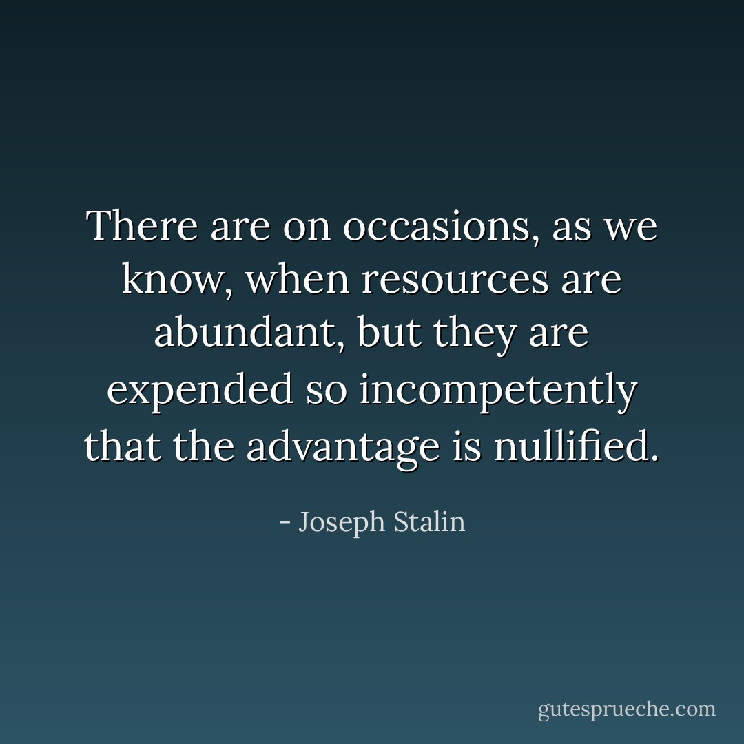 There are on occasions, as we know, when resources are abundant, but they are expended so incompetently that the advantage is nullified. - Joseph Stalin