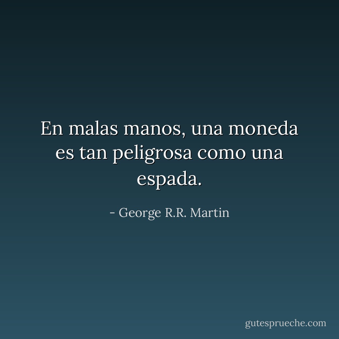 En malas manos, una moneda es tan peligrosa como una espada. - George R.R. Martin