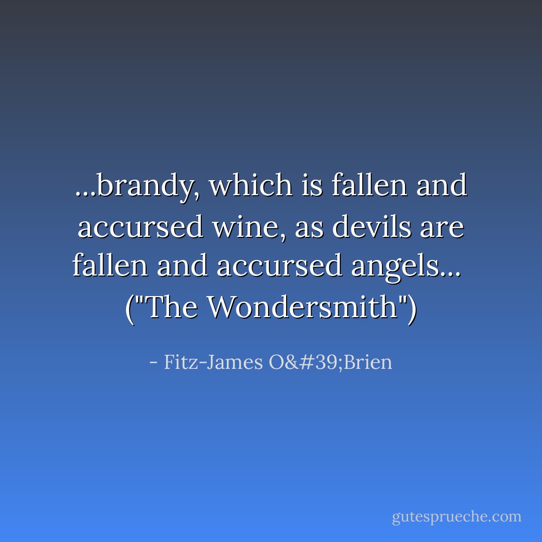 ...brandy, which is fallen and accursed wine, as devils are fallen and accursed angels...<br /><br />("The Wondersmith") - Fitz-James O'Brien