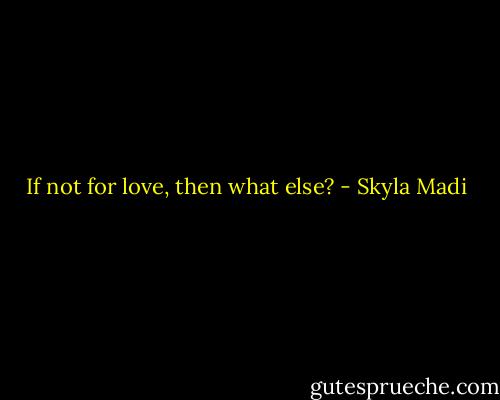 If not for love, then what else? - Skyla Madi