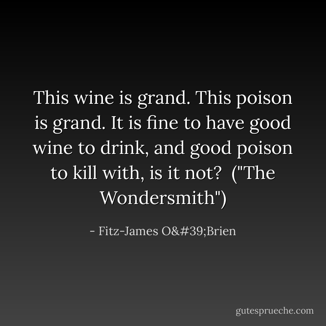 This wine is grand. This poison is grand. It is fine to have good wine to drink, and good poison to kill with, is it not?<br /><br />("The Wondersmith") - Fitz-James O'Brien