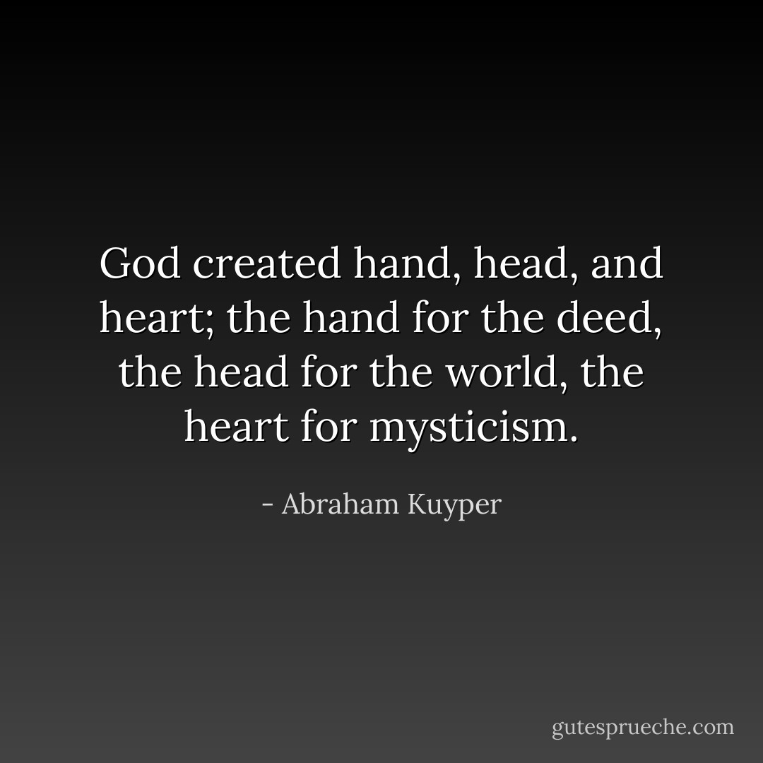 God created hand, head, and heart; the hand for the deed, the head for the world, the heart for mysticism. - Abraham Kuyper