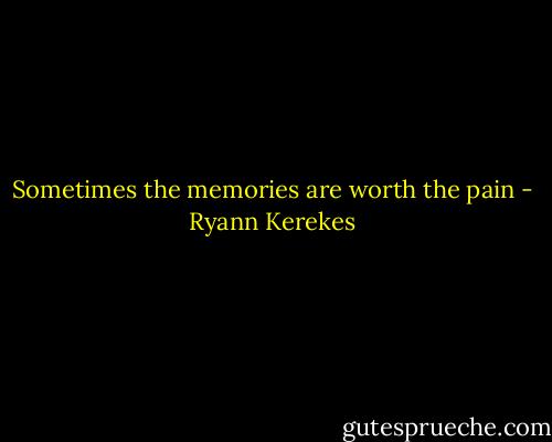 Sometimes the memories are worth the pain - Ryann Kerekes