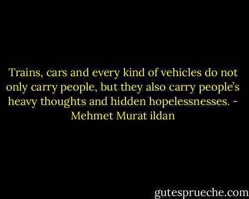 Trains, cars and every kind of vehicles do not only carry people, but they also carry people’s heavy thoughts and hidden hopelessnesses. - Mehmet Murat ildan